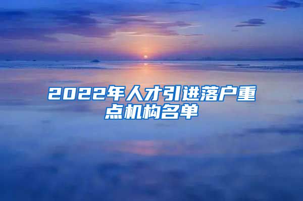 2022年人才引进落户重点机构名单