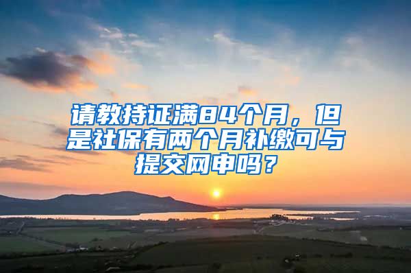 请教持证满84个月，但是社保有两个月补缴可与提交网申吗？