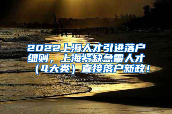 2022上海人才引进落户细则，上海紧缺急需人才（4大类）直接落户新政！