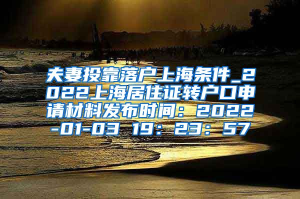 夫妻投靠落户上海条件_2022上海居住证转户口申请材料发布时间：2022-01-03 19：23：57