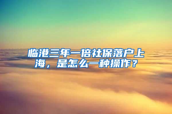 临港三年一倍社保落户上海，是怎么一种操作？