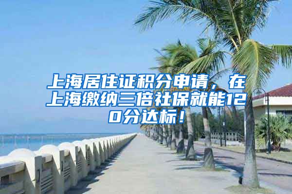 上海居住证积分申请，在上海缴纳三倍社保就能120分达标！