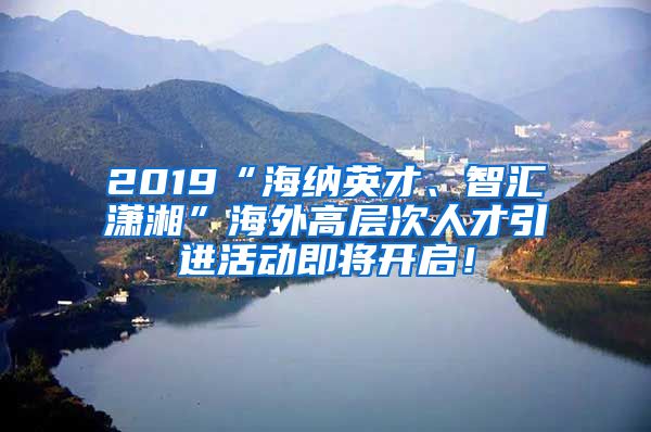 2019“海纳英才、智汇潇湘”海外高层次人才引进活动即将开启！