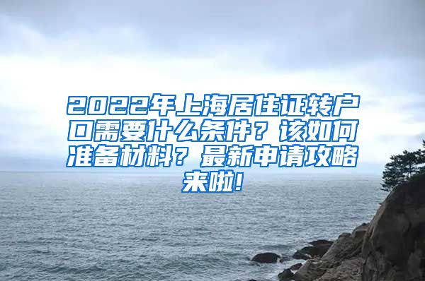 2022年上海居住证转户口需要什么条件？该如何准备材料？最新申请攻略来啦!