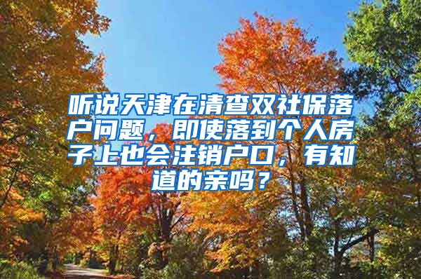 听说天津在清查双社保落户问题，即使落到个人房子上也会注销户口，有知道的亲吗？