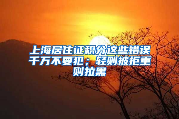 上海居住证积分这些错误千万不要犯；轻则被拒重则拉黑