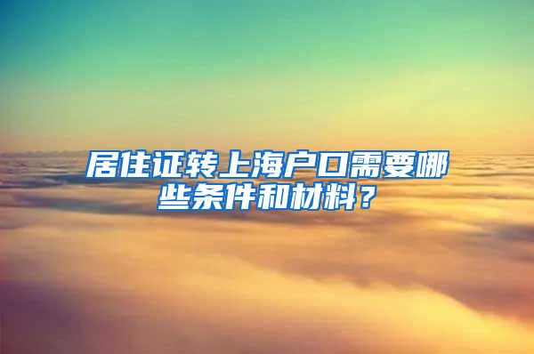 居住证转上海户口需要哪些条件和材料？