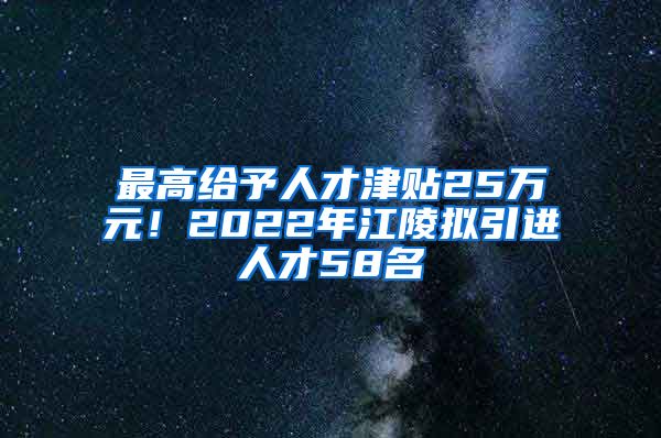 最高给予人才津贴25万元！2022年江陵拟引进人才58名