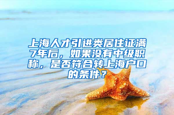 上海人才引进类居住证满7年后，如果没有中级职称，是否符合转上海户口的条件？