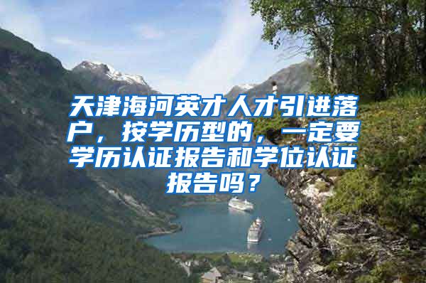 天津海河英才人才引进落户，按学历型的，一定要学历认证报告和学位认证报告吗？