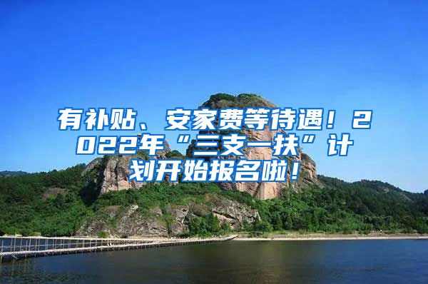 有补贴、安家费等待遇！2022年“三支一扶”计划开始报名啦！