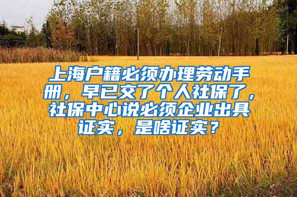 上海户籍必须办理劳动手册，早已交了个人社保了，社保中心说必须企业出具证实，是啥证实？