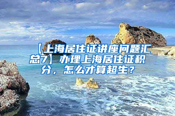 【上海居住证讲座问题汇总7】办理上海居住证积分，怎么才算超生？