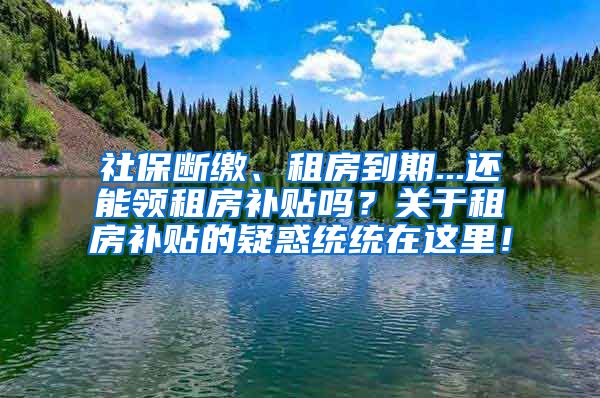 社保断缴、租房到期...还能领租房补贴吗？关于租房补贴的疑惑统统在这里！