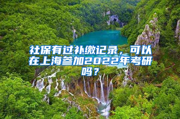 社保有过补缴记录，可以在上海参加2022年考研吗？
