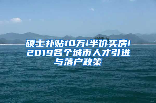 硕士补贴10万!半价买房!2019各个城市人才引进与落户政策