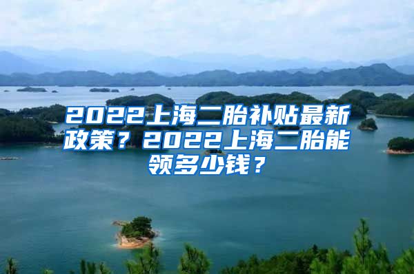 2022上海二胎补贴最新政策？2022上海二胎能领多少钱？