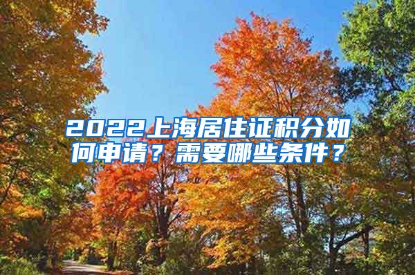 2022上海居住证积分如何申请？需要哪些条件？