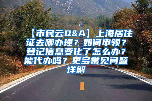 【市民云Q&A】上海居住证去哪办理？如何申领？登记信息变化了怎么办？能代办吗？更多常见问题详解→