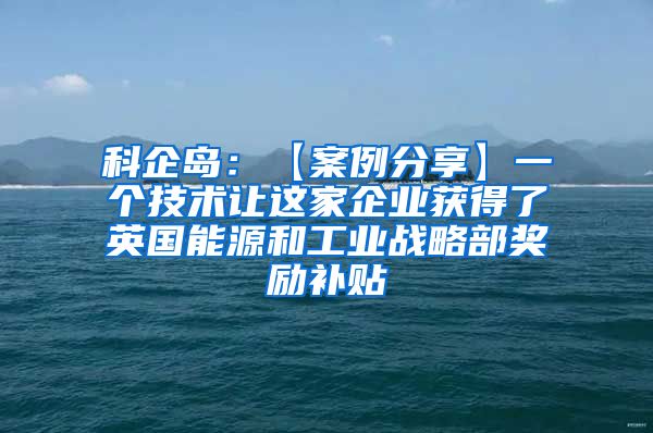 科企岛：【案例分享】一个技术让这家企业获得了英国能源和工业战略部奖励补贴