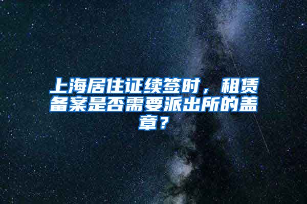 上海居住证续签时，租赁备案是否需要派出所的盖章？