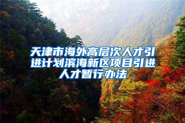 天津市海外高层次人才引进计划滨海新区项目引进人才暂行办法