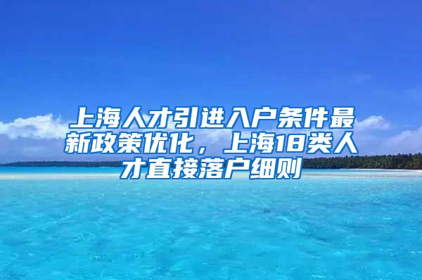 上海人才引进入户条件最新政策优化，上海18类人才直接落户细则