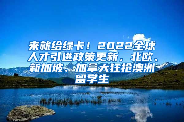 来就给绿卡！2022全球人才引进政策更新，北欧、新加坡、加拿大狂抢澳洲留学生