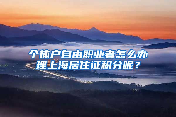 个体户自由职业者怎么办理上海居住证积分呢？