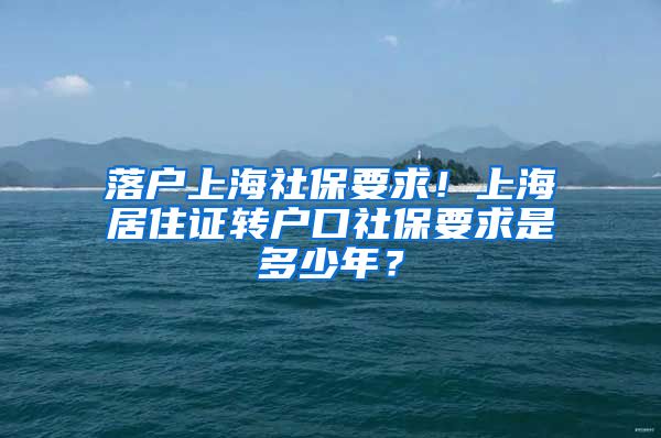 落户上海社保要求！上海居住证转户口社保要求是多少年？