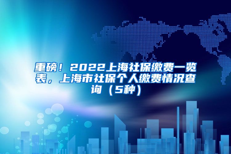 重磅！2022上海社保缴费一览表，上海市社保个人缴费情况查询（5种）