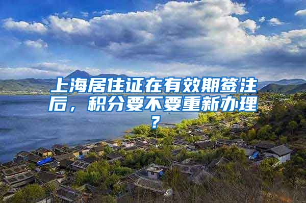 上海居住证在有效期签注后，积分要不要重新办理？
