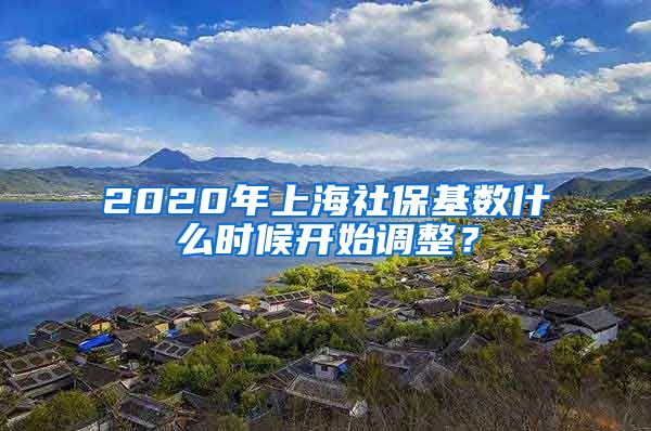 2020年上海社保基数什么时候开始调整？