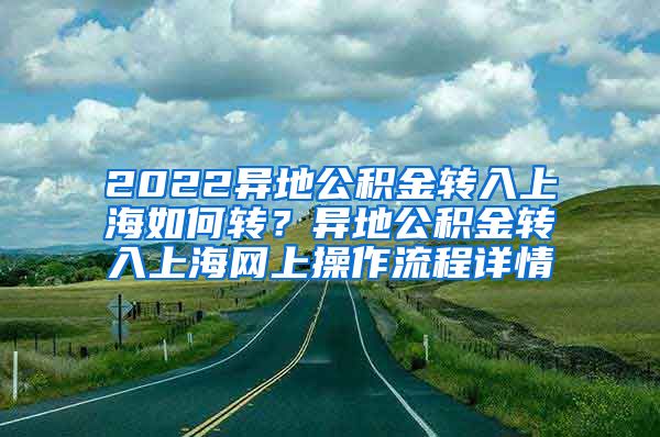 2022异地公积金转入上海如何转？异地公积金转入上海网上操作流程详情