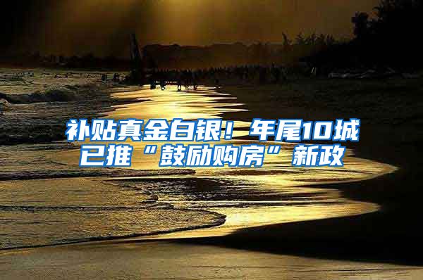 补贴真金白银！年尾10城已推“鼓励购房”新政