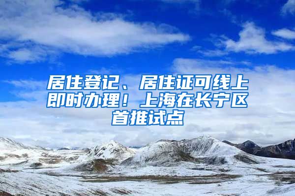 居住登记、居住证可线上即时办理！上海在长宁区首推试点