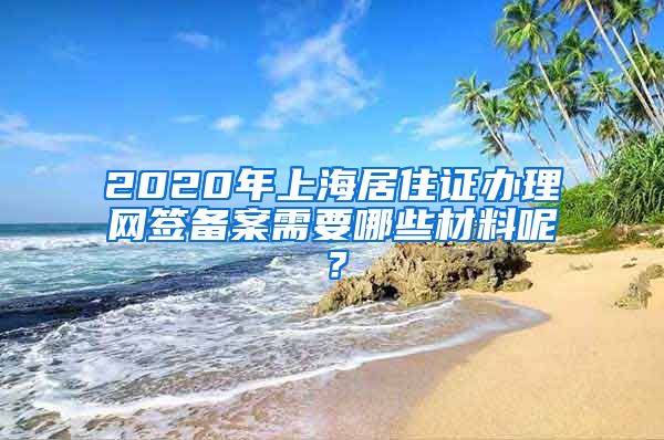 2020年上海居住证办理网签备案需要哪些材料呢？