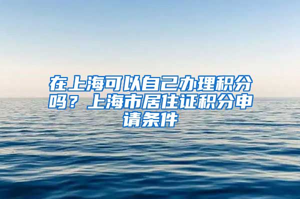 在上海可以自己办理积分吗？上海市居住证积分申请条件