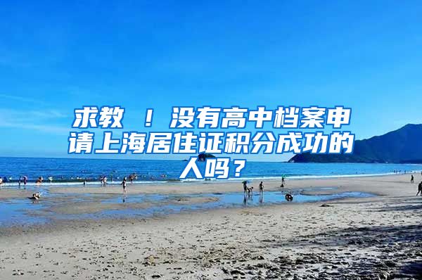 求教 ！没有高中档案申请上海居住证积分成功的人吗？