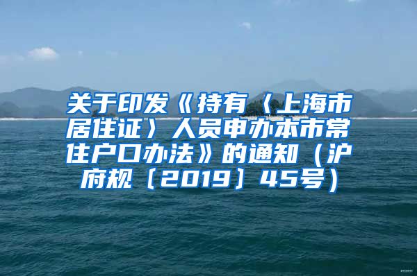 关于印发《持有〈上海市居住证〉人员申办本市常住户口办法》的通知（沪府规〔2019〕45号）