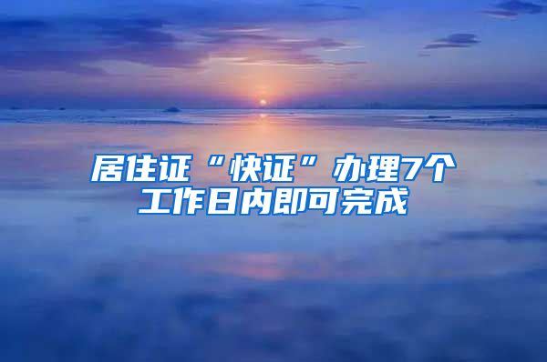 居住证“快证”办理7个工作日内即可完成