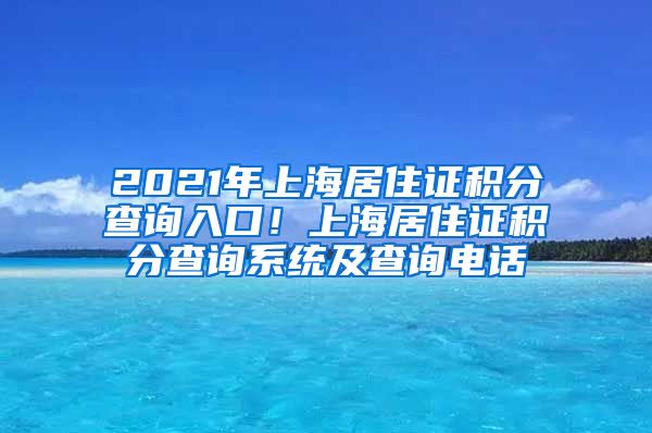 2021年上海居住证积分查询入口！上海居住证积分查询系统及查询电话