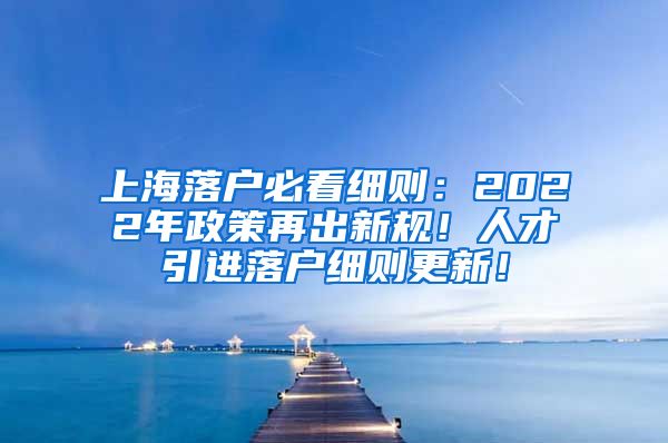 上海落户必看细则：2022年政策再出新规！人才引进落户细则更新！