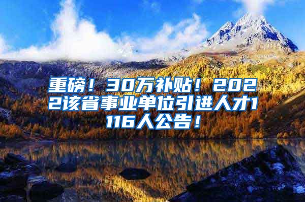 重磅！30万补贴！2022该省事业单位引进人才1116人公告！