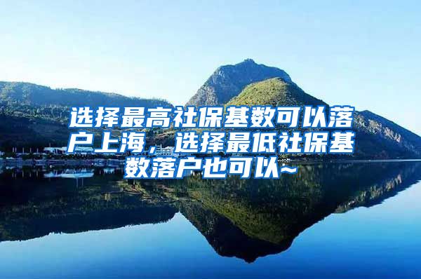 选择最高社保基数可以落户上海，选择最低社保基数落户也可以~