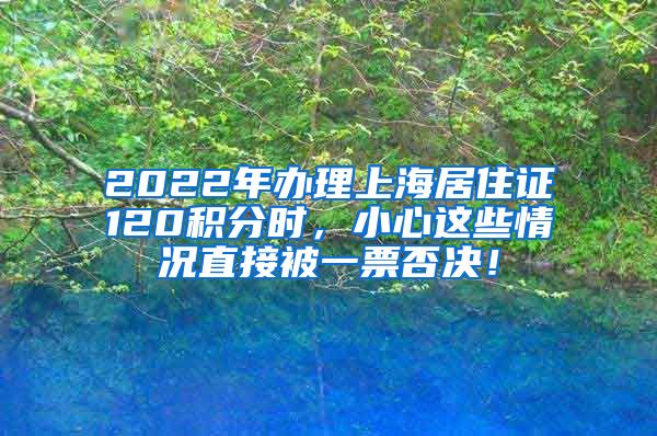 2022年办理上海居住证120积分时，小心这些情况直接被一票否决！