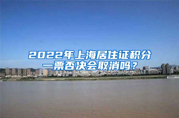 2022年上海居住证积分一票否决会取消吗？