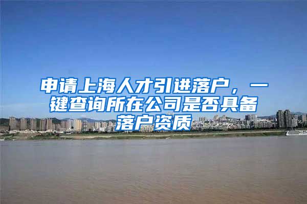 申请上海人才引进落户，一键查询所在公司是否具备落户资质