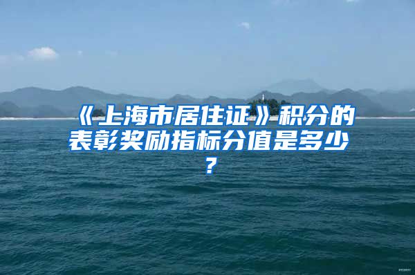 《上海市居住证》积分的表彰奖励指标分值是多少？