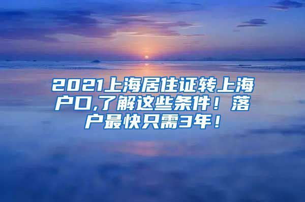 2021上海居住证转上海户口,了解这些条件！落户最快只需3年！